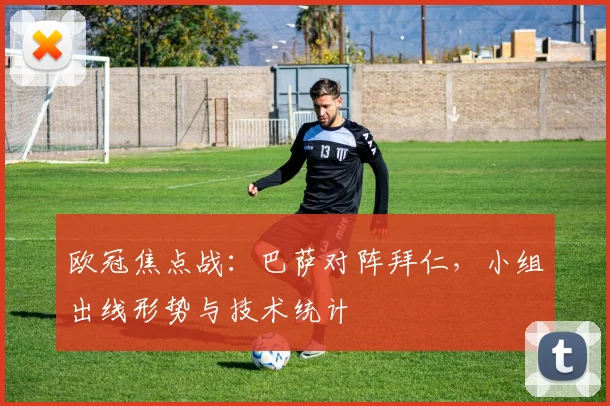 欧冠焦点战：巴萨对阵拜仁，小组出线形势与技术统计
