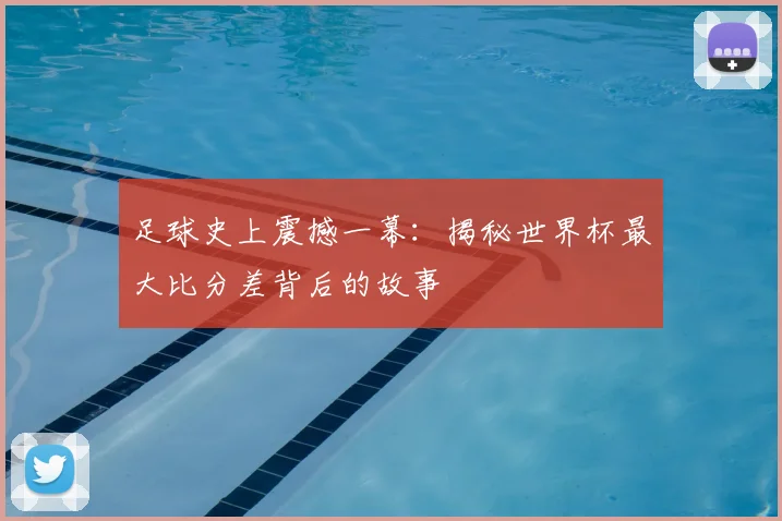 足球史上震撼一幕:揭秘世界杯最大比分差背后的故事