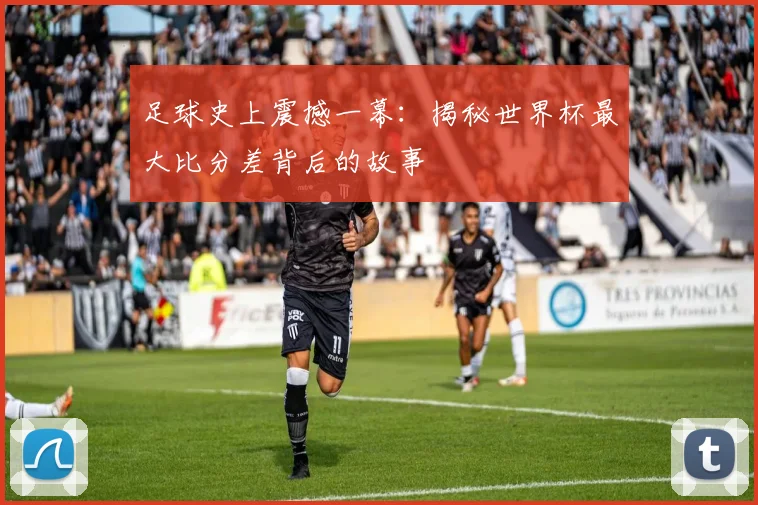 足球史上震撼一幕:揭秘世界杯最大比分差背后的故事