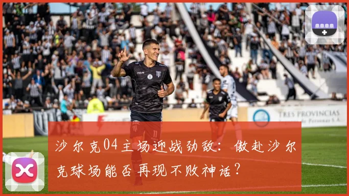 沙尔克04主场迎战劲敌：傲赴沙尔克球场能否再现不败神话？