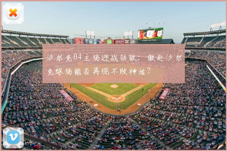 沙尔克04主场迎战劲敌：傲赴沙尔克球场能否再现不败神话？