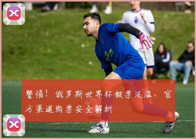 警惕！俄罗斯世界杯假票泛滥，官方渠道购票安全解析