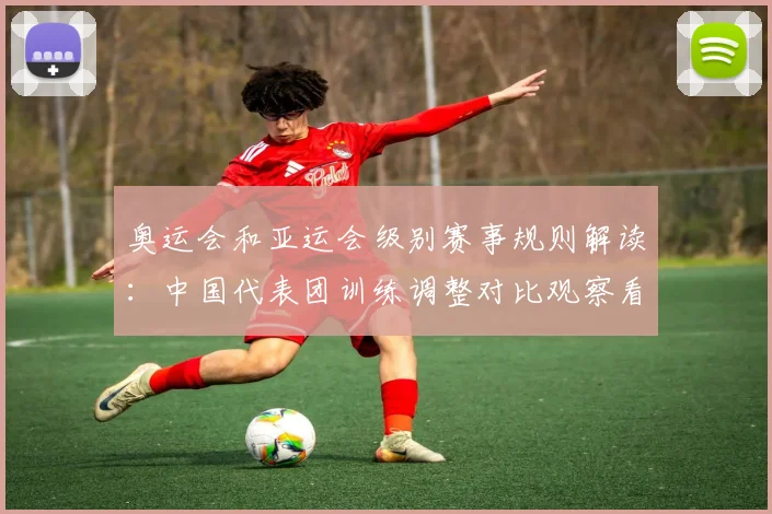 奥运会和亚运会级别赛事规则解读：中国代表团训练调整对比观察看点