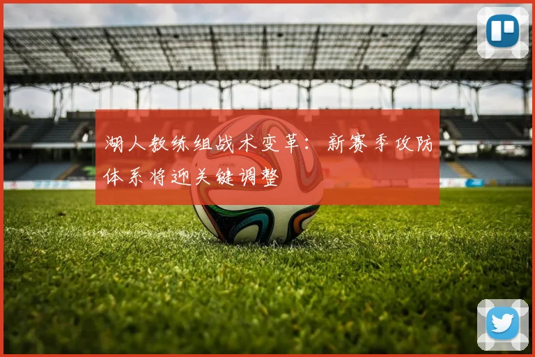 湖人教练组战术变革:新赛季攻防体系将迎关键调整