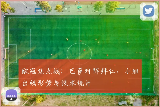 欧冠焦点战：巴萨对阵拜仁，小组出线形势与技术统计