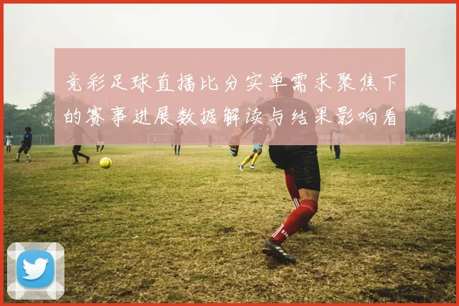 竞彩足球直播比分实单需求聚焦下的赛事进展数据解读与结果影响看点