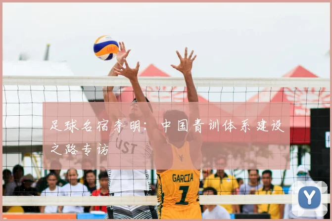 足球名宿李明:中国青训体系建设之路专访