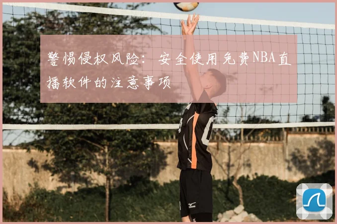 警惕侵权风险：安全使用免费NBA直播软件的注意事项