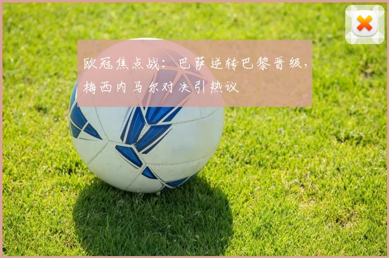 欧冠焦点战：巴萨逆转巴黎晋级，梅西内马尔对决引热议