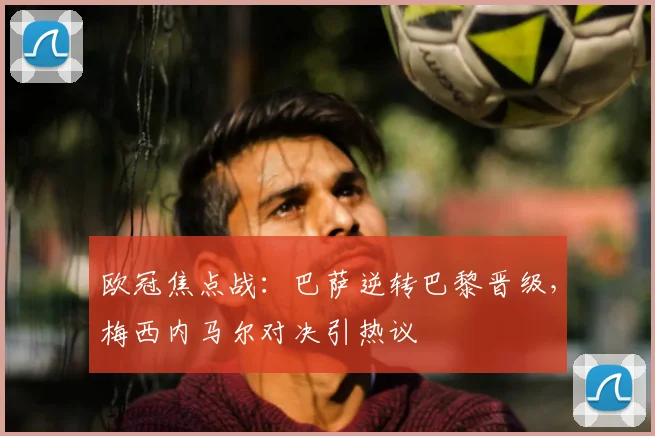 欧冠焦点战：巴萨逆转巴黎晋级，梅西内马尔对决引热议