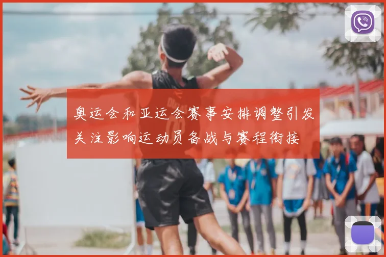 奥运会和亚运会赛事安排调整引发关注影响运动员备战与赛程衔接