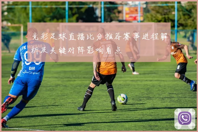 竞彩足球直播比分推荐赛事进程解析及关键对阵影响看点