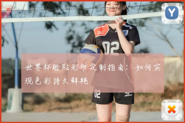 世界杯脸贴彩印定制指南：如何实现色彩持久鲜艳