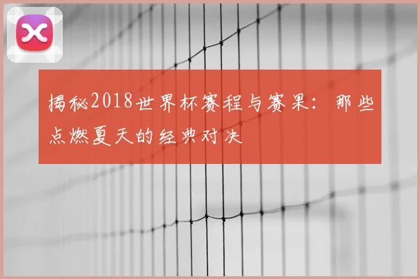 揭秘2018世界杯赛程与赛果：那些点燃夏天的经典对决