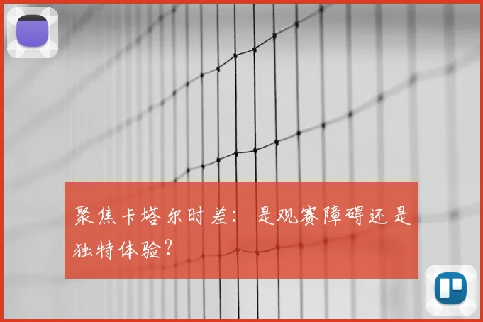 聚焦卡塔尔时差：是观赛障碍还是独特体验？