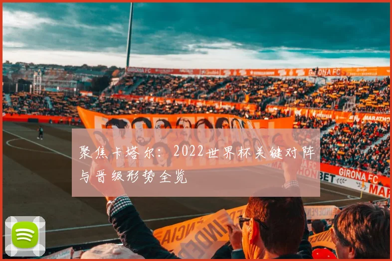 聚焦卡塔尔：2022世界杯关键对阵与晋级形势全览