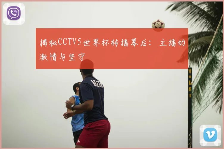 揭秘CCTV5世界杯转播幕后:主播的激情与坚守