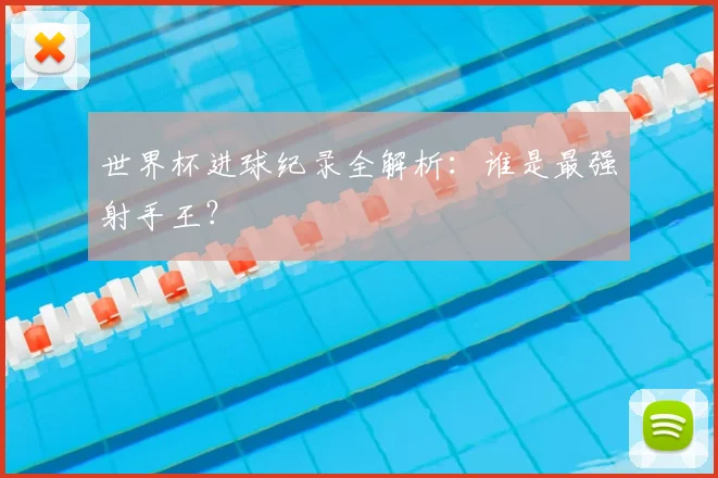 世界杯进球纪录全解析:谁是最强射手王?