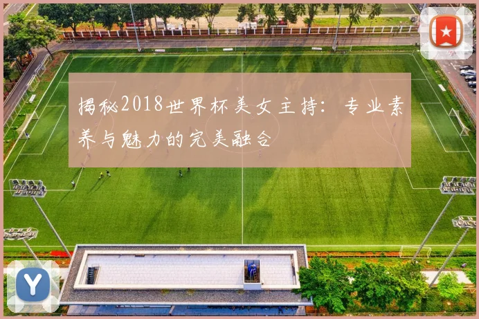 揭秘2018世界杯美女主持：专业素养与魅力的完美融合
