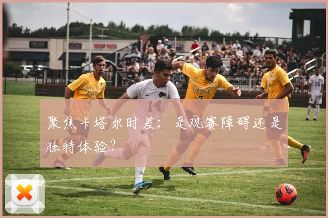聚焦卡塔尔时差：是观赛障碍还是独特体验？