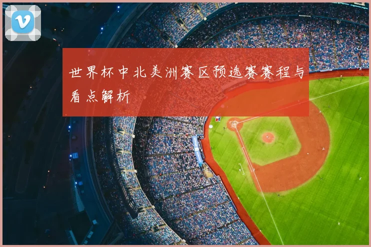 世界杯中北美洲赛区预选赛赛程与看点解析