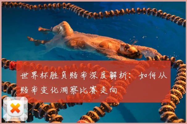 世界杯胜负赔率深度解析：如何从赔率变化洞察比赛走向