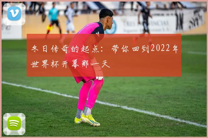 冬日传奇的起点：带你回到2022年世界杯开幕那一天