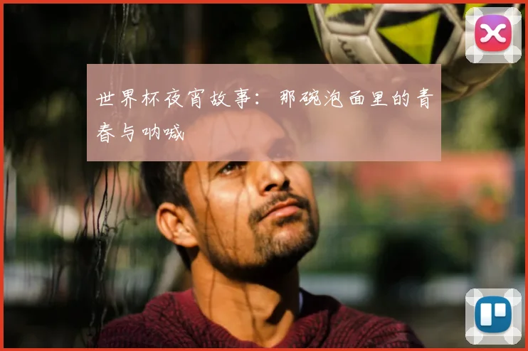 世界杯夜宵故事：那碗泡面里的青春与呐喊