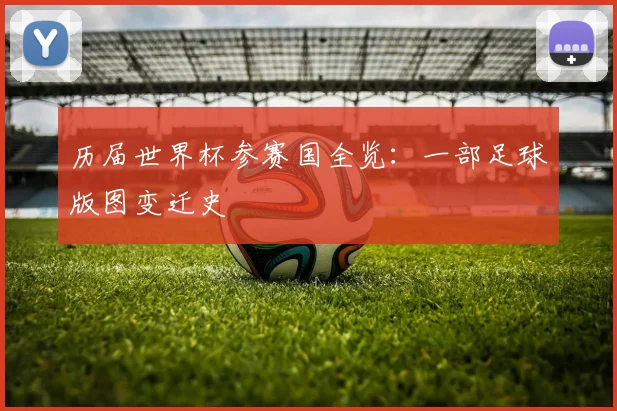 历届世界杯参赛国全览:一部足球版图变迁史