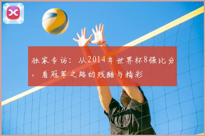 独家专访：从2014年世界杯8强比分，看冠军之路的残酷与精彩