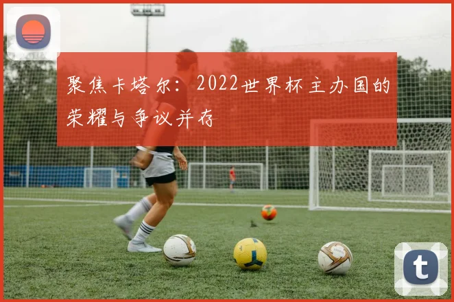 聚焦卡塔尔：2022世界杯主办国的荣耀与争议并存
