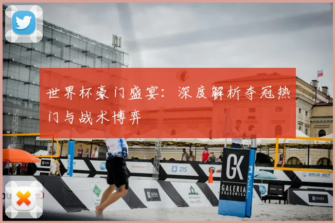 世界杯豪门盛宴:深度解析夺冠热门与战术博弈