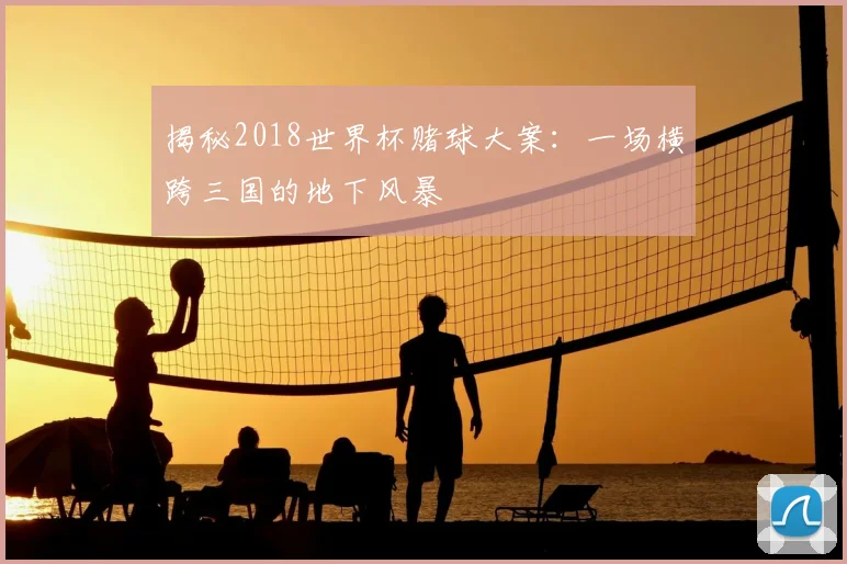 揭秘2018世界杯赌球大案：一场横跨三国的地下风暴