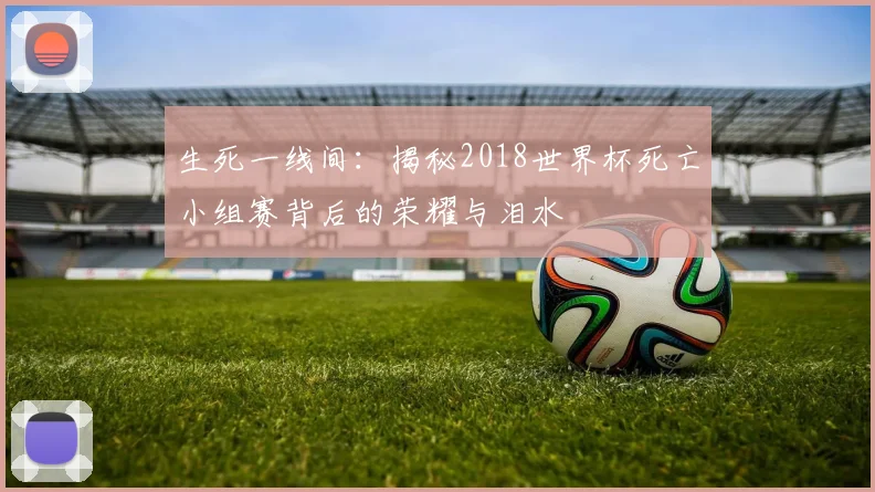 生死一线间:揭秘2018世界杯死亡小组赛背后的荣耀与泪水