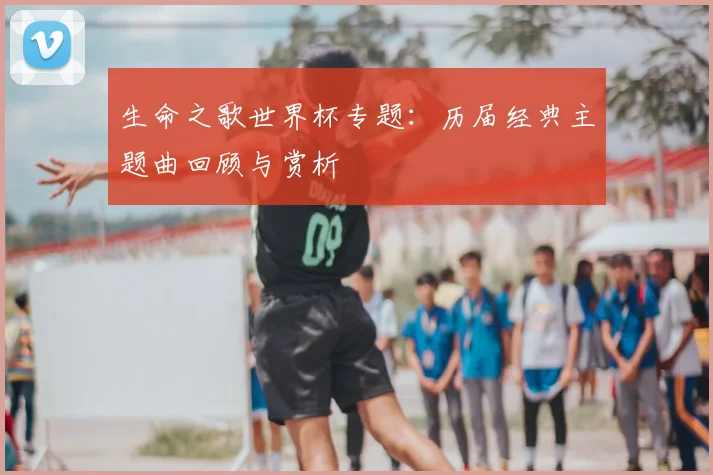 生命之歌世界杯专题:历届经典主题曲回顾与赏析