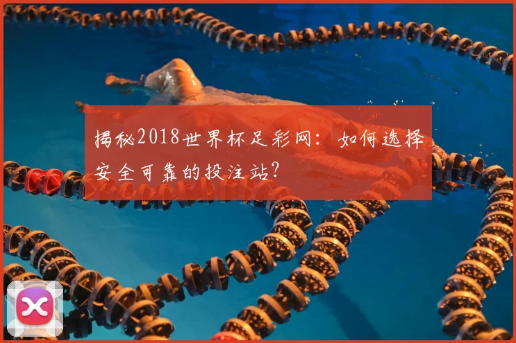 揭秘2018世界杯足彩网：如何选择安全可靠的投注站？