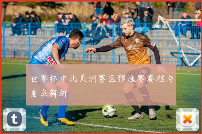世界杯中北美洲赛区预选赛赛程与看点解析