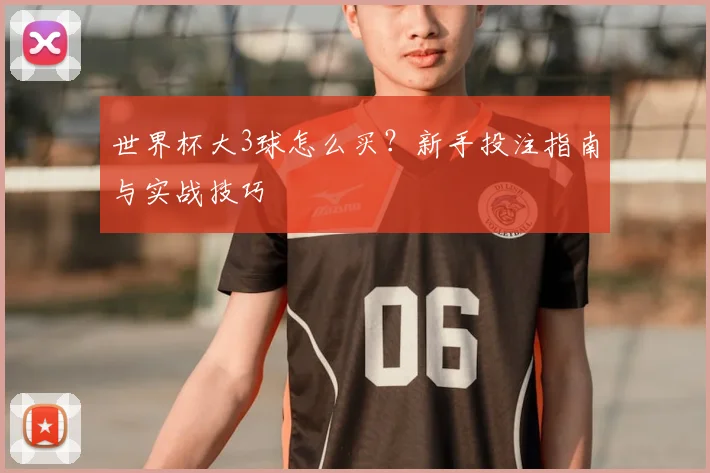 世界杯大3球怎么买?新手投注指南与实战技巧