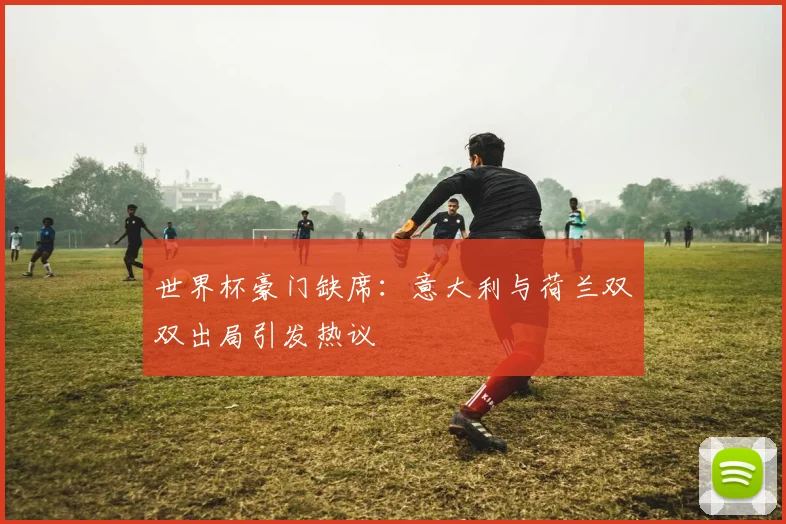 世界杯豪门缺席:意大利与荷兰双双出局引发热议
