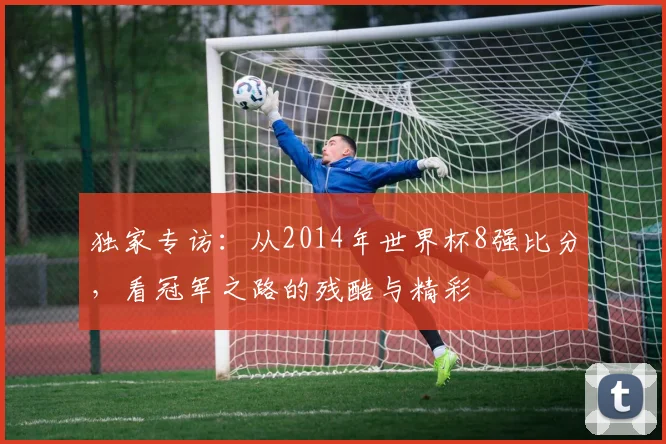 独家专访：从2014年世界杯8强比分，看冠军之路的残酷与精彩
