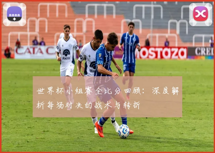世界杯小组赛全比分回顾：深度解析每场对决的战术与转折