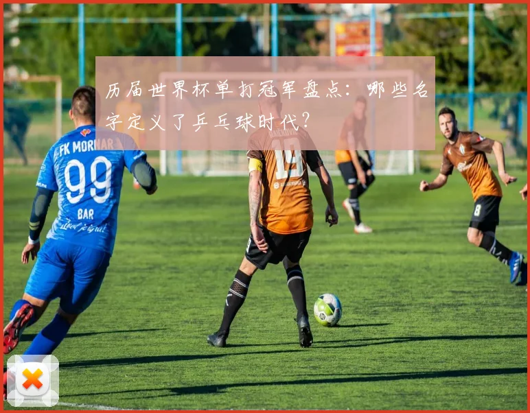 历届世界杯单打冠军盘点:哪些名字定义了乒乓球时代?