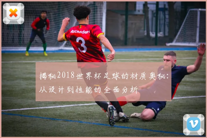 揭秘2018世界杯足球的材质奥秘：从设计到性能的全面分析
