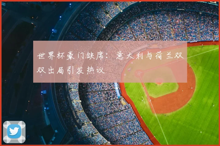 世界杯豪门缺席:意大利与荷兰双双出局引发热议