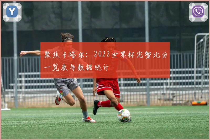 聚焦卡塔尔：2022世界杯完整比分一览表与数据统计