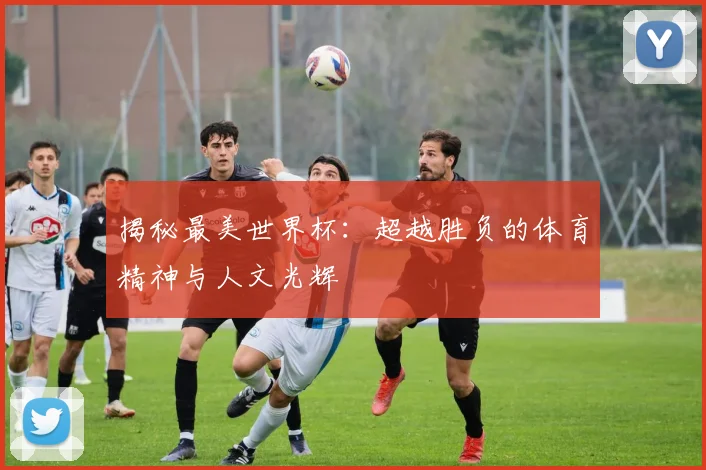 揭秘最美世界杯:超越胜负的体育精神与人文光辉