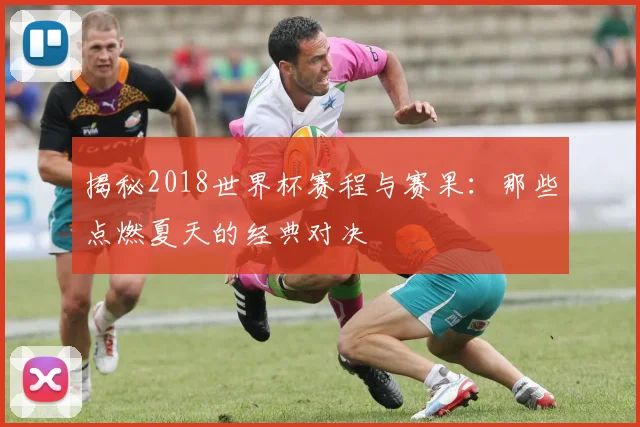 揭秘2018世界杯赛程与赛果：那些点燃夏天的经典对决