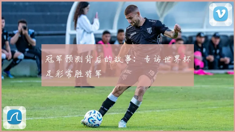 冠军预测背后的故事：专访世界杯足彩常胜将军