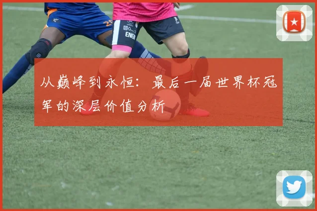 从巅峰到永恒：最后一届世界杯冠军的深层价值分析
