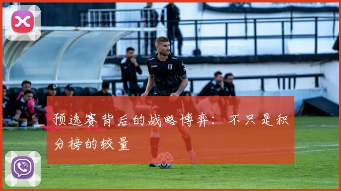 预选赛背后的战略博弈:不只是积分榜的较量